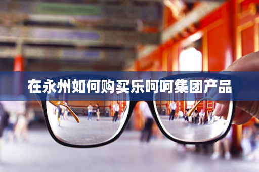 在永州如何购买乐呵呵集团产品