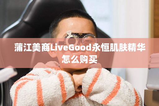 蒲江美商LiveGood永恒肌肤精华怎么购买