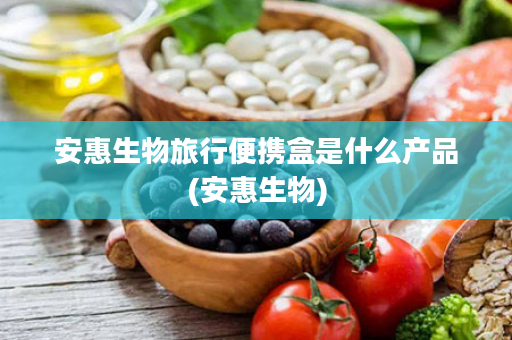 安惠生物旅行便携盒是什么产品(安惠生物)