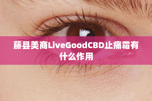 藤县美商LiveGoodCBD止痛霜有什么作用