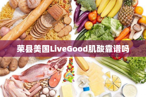 荣县美国LiveGood肌酸靠谱吗