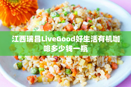 江西瑞昌LiveGood好生活有机咖啡多少钱一瓶