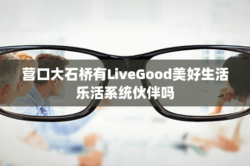 营口大石桥有LiveGood美好生活乐活系统伙伴吗