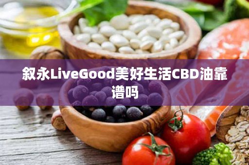 叙永LiveGood美好生活CBD油靠谱吗