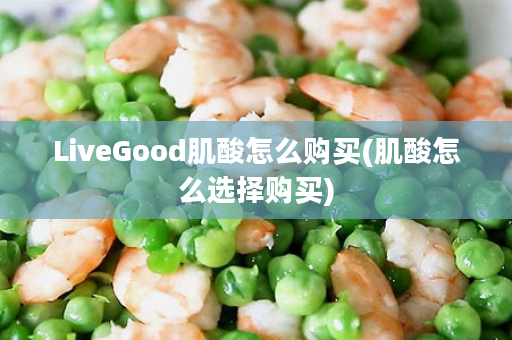 LiveGood肌酸怎么购买(肌酸怎么选择购买)