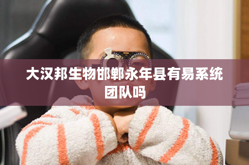 大汉邦生物邯郸永年县有易系统团队吗