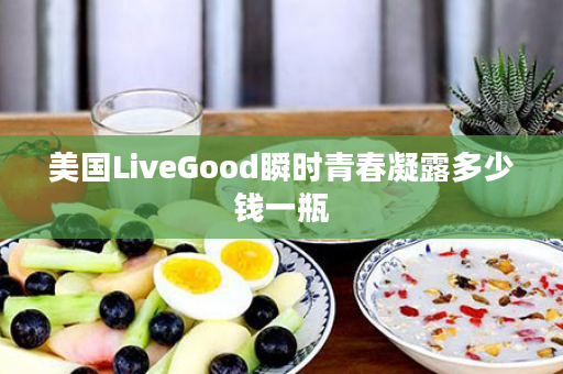 美国LiveGood瞬时青春凝露多少钱一瓶