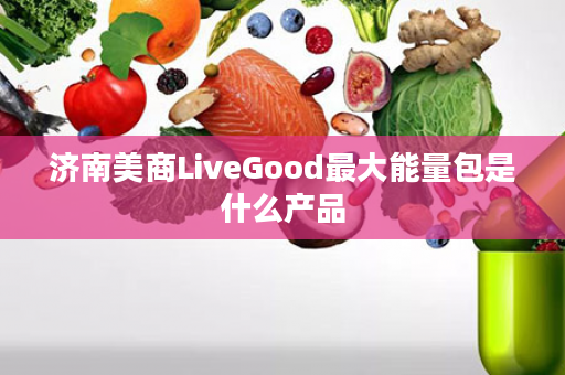 济南美商LiveGood最大能量包是什么产品