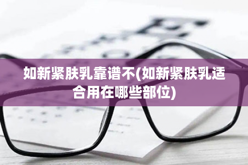 如新紧肤乳靠谱不(如新紧肤乳适合用在哪些部位)