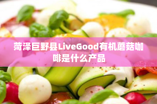 菏泽巨野县LiveGood有机蘑菇咖啡是什么产品