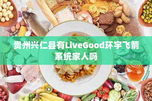 贵州兴仁县有LiveGood环宇飞箭系统家人吗