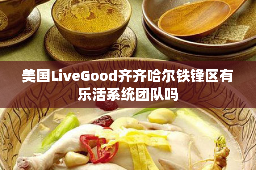 美国LiveGood齐齐哈尔铁锋区有乐活系统团队吗