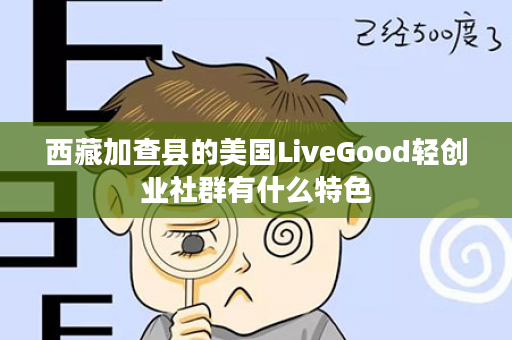 西藏加查县的美国LiveGood轻创业社群有什么特色