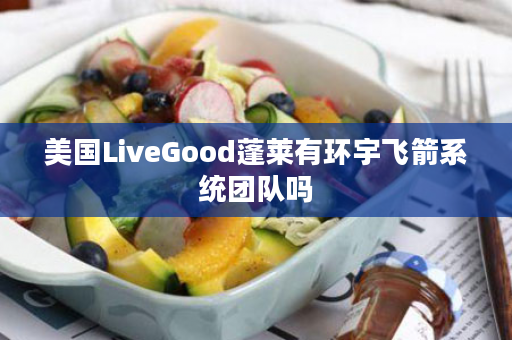 美国LiveGood蓬莱有环宇飞箭系统团队吗