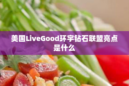 美国LiveGood环宇钻石联盟亮点是什么