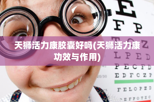 天狮活力康胶囊好吗(天狮活力康功效与作用)