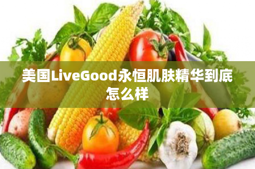 美国LiveGood永恒肌肤精华到底怎么样
