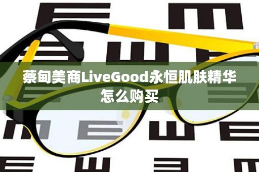 蔡甸美商LiveGood永恒肌肤精华怎么购买