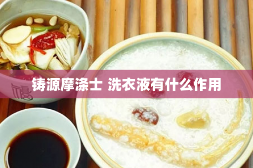 铸源摩涤士 洗衣液有什么作用