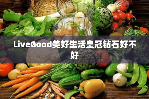 LiveGood美好生活皇冠钻石好不好
