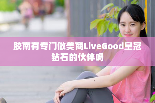 胶南有专门做美商LiveGood皇冠钻石的伙伴吗