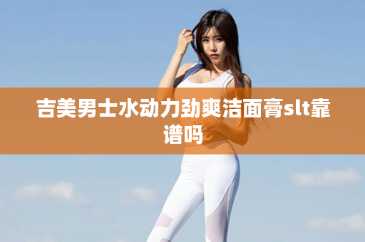 吉美男士水动力劲爽洁面膏slt靠谱吗