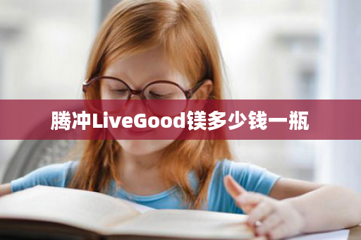 腾冲LiveGood镁多少钱一瓶