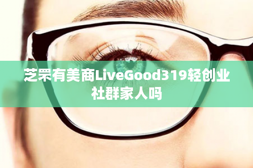 芝罘有美商LiveGood319轻创业社群家人吗