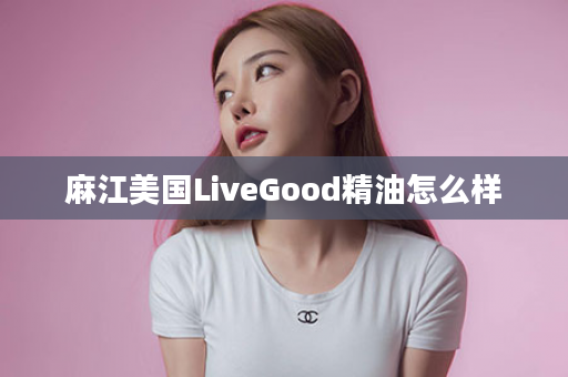 麻江美国LiveGood精油怎么样