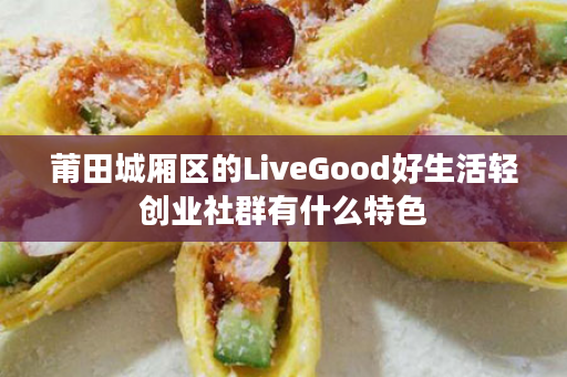 莆田城厢区的LiveGood好生活轻创业社群有什么特色