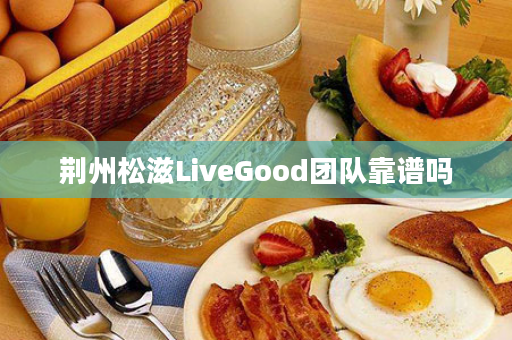 荆州松滋LiveGood团队靠谱吗