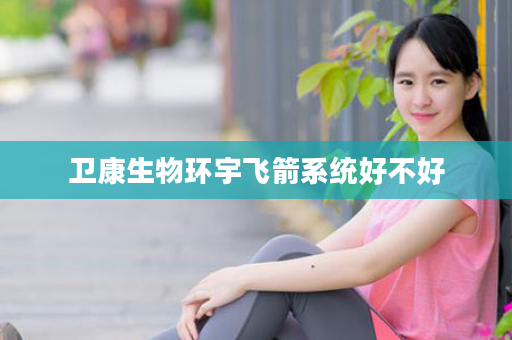 卫康生物环宇飞箭系统好不好