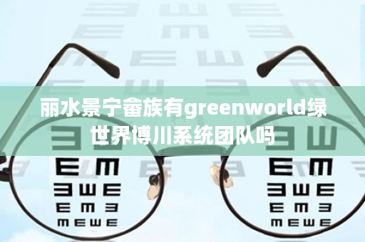丽水景宁畲族有greenworld绿世界博川系统团队吗