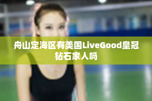 舟山定海区有美国LiveGood皇冠钻石家人吗