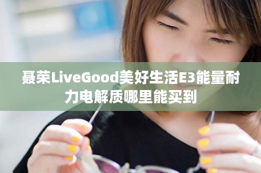 聂荣LiveGood美好生活E3能量耐力电解质哪里能买到