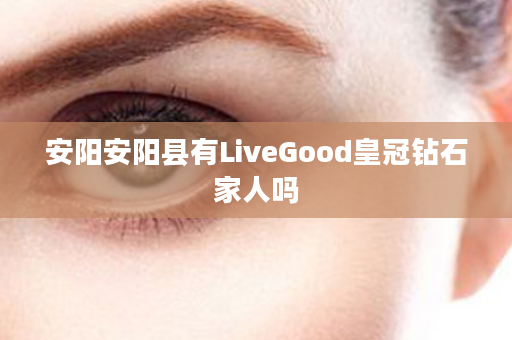 安阳安阳县有LiveGood皇冠钻石家人吗