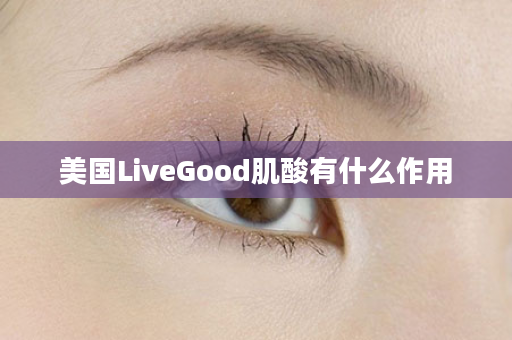 美国LiveGood肌酸有什么作用