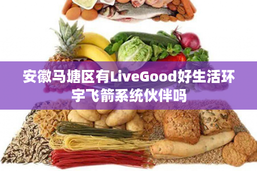 安徽马塘区有LiveGood好生活环宇飞箭系统伙伴吗