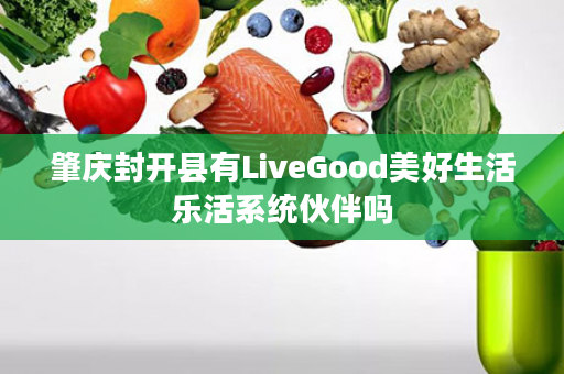 肇庆封开县有LiveGood美好生活乐活系统伙伴吗