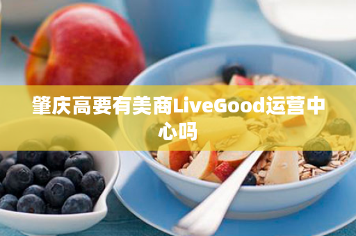 肇庆高要有美商LiveGood运营中心吗