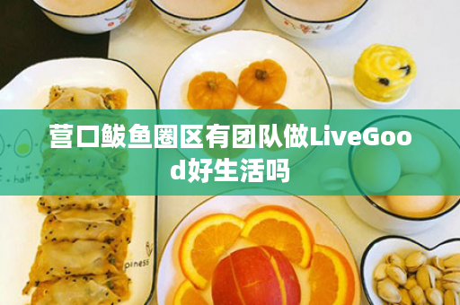 营口鲅鱼圈区有团队做LiveGood好生活吗