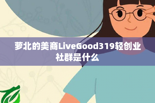 萝北的美商LiveGood319轻创业社群是什么