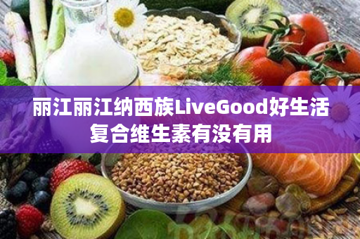 丽江丽江纳西族LiveGood好生活复合维生素有没有用