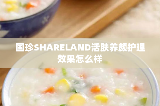 国珍SHARELAND活肤养颜护理效果怎么样
