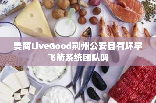 美商LiveGood荆州公安县有环宇飞箭系统团队吗