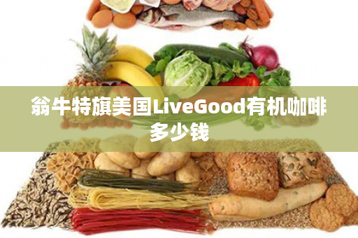 翁牛特旗美国LiveGood有机咖啡多少钱