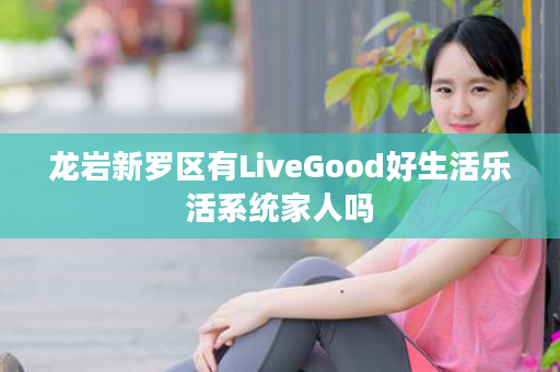 龙岩新罗区有LiveGood好生活乐活系统家人吗