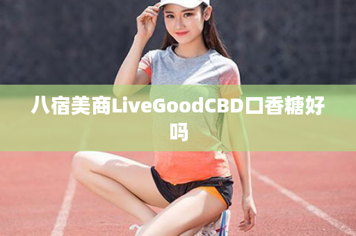 八宿美商LiveGoodCBD口香糖好吗