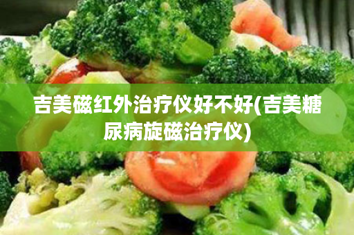吉美磁红外治疗仪好不好(吉美糖尿病旋磁治疗仪)