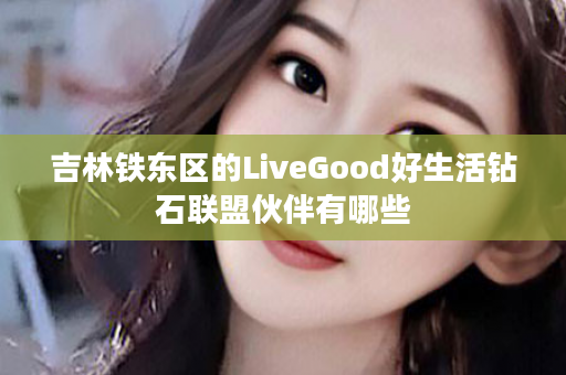 吉林铁东区的LiveGood好生活钻石联盟伙伴有哪些